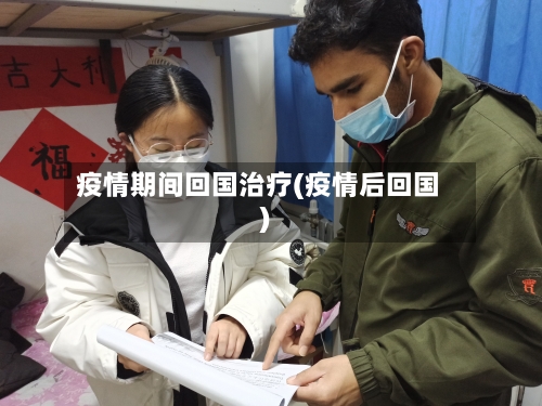疫情期间回国治疗(疫情后回国)