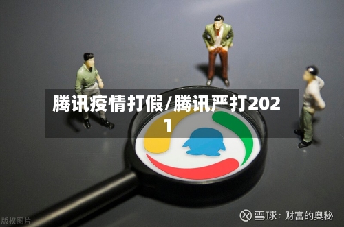 腾讯疫情打假/腾讯严打2021-第3张图片