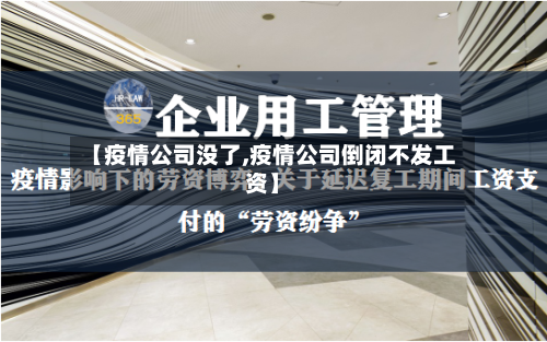 【疫情公司没了,疫情公司倒闭不发工资】