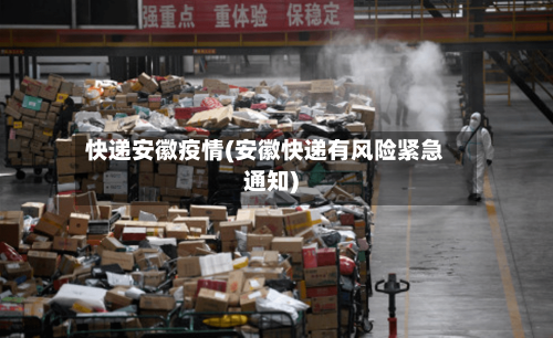 快递安徽疫情(安徽快递有风险紧急通知)-第3张图片