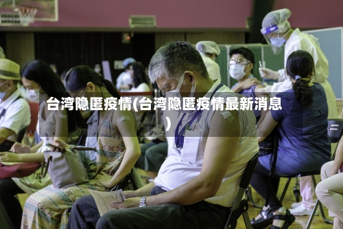 台湾隐匿疫情(台湾隐匿疫情最新消息)