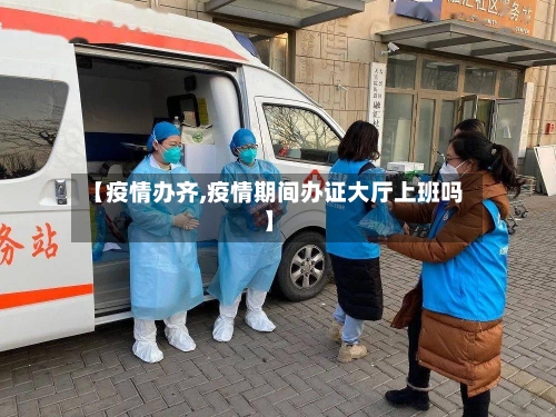 【疫情办齐,疫情期间办证大厅上班吗】-第3张图片