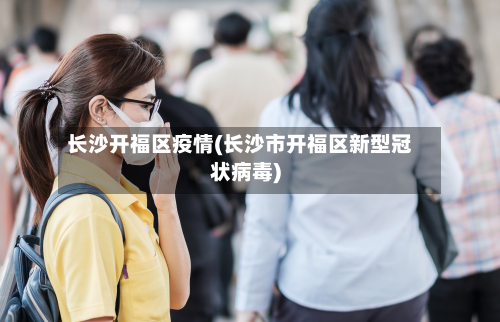 长沙开福区疫情(长沙市开福区新型冠状病毒)
