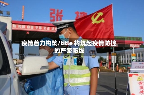 疫情着力构筑/title 构筑起疫情防控的严密防线