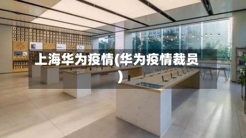 上海华为疫情(华为疫情裁员)-第2张图片