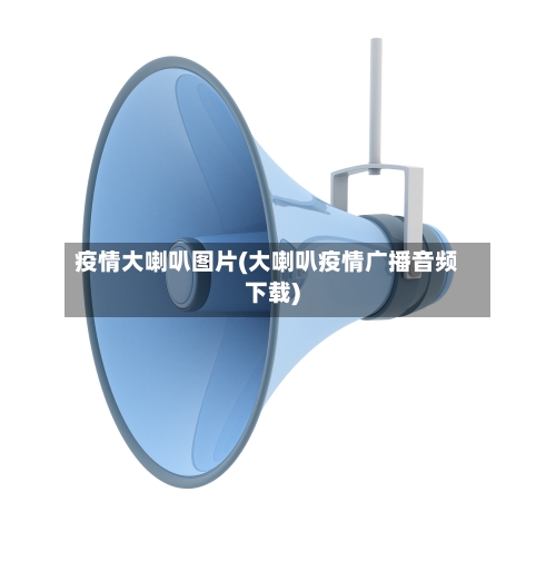 疫情大喇叭图片(大喇叭疫情广播音频下载)-第2张图片