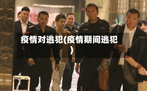疫情对逃犯(疫情期间逃犯)